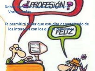 Debes tomar en cuenta los Intereses
 Vocacionales.

Te permitirá saber que estudiar dependiendo de
  los intereses con los que te relacionas.
 