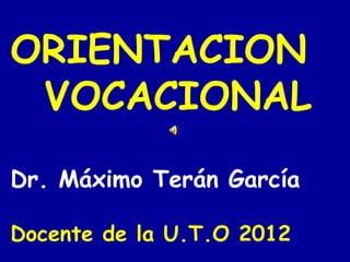 ORIENTACION
 VOCACIONAL
Dr. Máximo Terán García

Docente de la U.T.O 2012
 