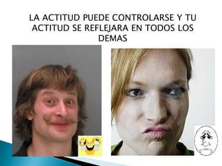 LA ACTITUD PUEDE CONTROLARSE Y TU ACTITUD SE REFLEJARA EN TODOS LOS DEMAS 