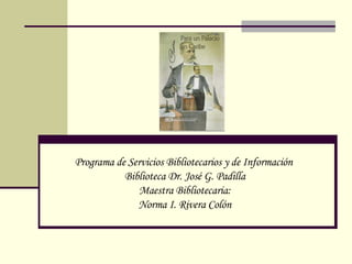 Programa de Servicios Bibliotecarios y de Información  Biblioteca Dr. Jos é G. Padilla Maestra Bibliotecaria: Norma I. Rivera Colón 