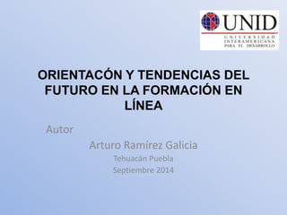 ORIENTACÓN Y TENDENCIAS DEL
FUTURO EN LA FORMACIÓN EN
LÍNEA
Autor
Arturo Ramírez Galicia
Tehuacán Puebla
Septiembre 2014
 