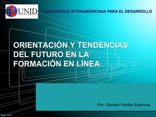 UNIVERSIDAD INTERAMERICANA PARA EL DESARROLLO 
ORIENTACIÓN Y TENDENCIAS 
DEL FUTURO EN LA 
FORMACIÓN EN LÍNEA 
Por: Germán Peralta Espinosa 
 