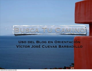 Busca Tu Camino
                             Uso del Blog en Orientación
                            Víctor José Cuevas Barbadillo




jueves 26 de noviembre de 2009
 