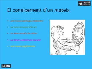 El coneixement d’un mateix
• Les meves aptituds i habilitats
• La meva manera d’ésser
• La meva escala de valors
• La meva experiència escolar
• Les meves preferències
 
