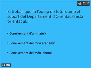 El treball que fa l’equip de tutors amb el
suport del Departament d’Orientació està
orientat al...
• Coneixement d’un mateix
• Coneixement del món acadèmic
• Coneixement del món laboral
 