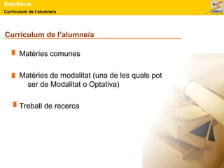 Currículum de l’alumne/a
Batxillerat
Currículum de l’alumne/a
Matèries comunes
Matèries de modalitat (una de les quals pot
ser de Modalitat o Optativa)
Treball de recerca
 