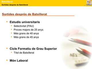 Sortides després de Batxillerat
Batxillerat
Sortides després de Batxillerat
 Estudis universitaris
 Selectivitat (PAU)
 Proves majors de 25 anys
 Més grans de 40 anys
 Més grans de 45 anys
 Cicle Formatiu de Grau Superior
 Títol de Batxillerat
 Món Laboral
 