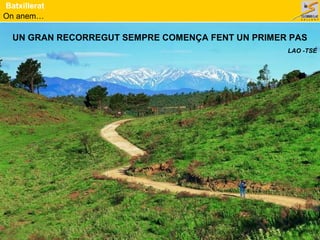 On anem…
Batxillerat
UN GRAN RECORREGUT SEMPRE COMENÇA FENT UN PRIMER PAS
LAO -TSÉ
 
