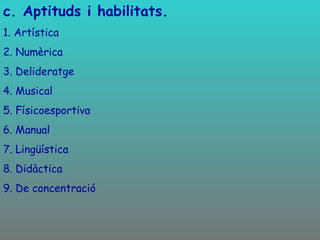 c. Aptituds i habilitats. 1. Artística 2. Numèrica 3. Delideratge 4. Musical 5. Físicoesportiva 6. Manual 7. Lingüística 8. Didàctica 9. De concentració 
