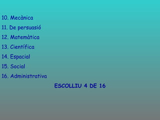 10. Mecànica 11. De persuasió 12. Matemàtica 13. Científica 14. Espacial 15. Social 16. Administrativa ESCOLLIU 4 DE 16 