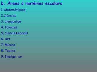 b. Àrees o matèries escolars 1. Matemàtiques 2.Ciències 3. Llenguatge 4. Idiomes 5. Ciències socials 6. Art 7. Música 8. Teatre 9. Imatge i so 
