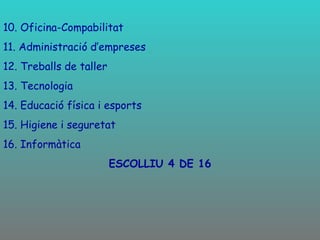 10. Oficina-Compabilitat 11. Administració d’empreses 12. Treballs de taller 13. Tecnologia 14. Educació física i esports 15. Higiene i seguretat 16. Informàtica ESCOLLIU 4 DE 16 