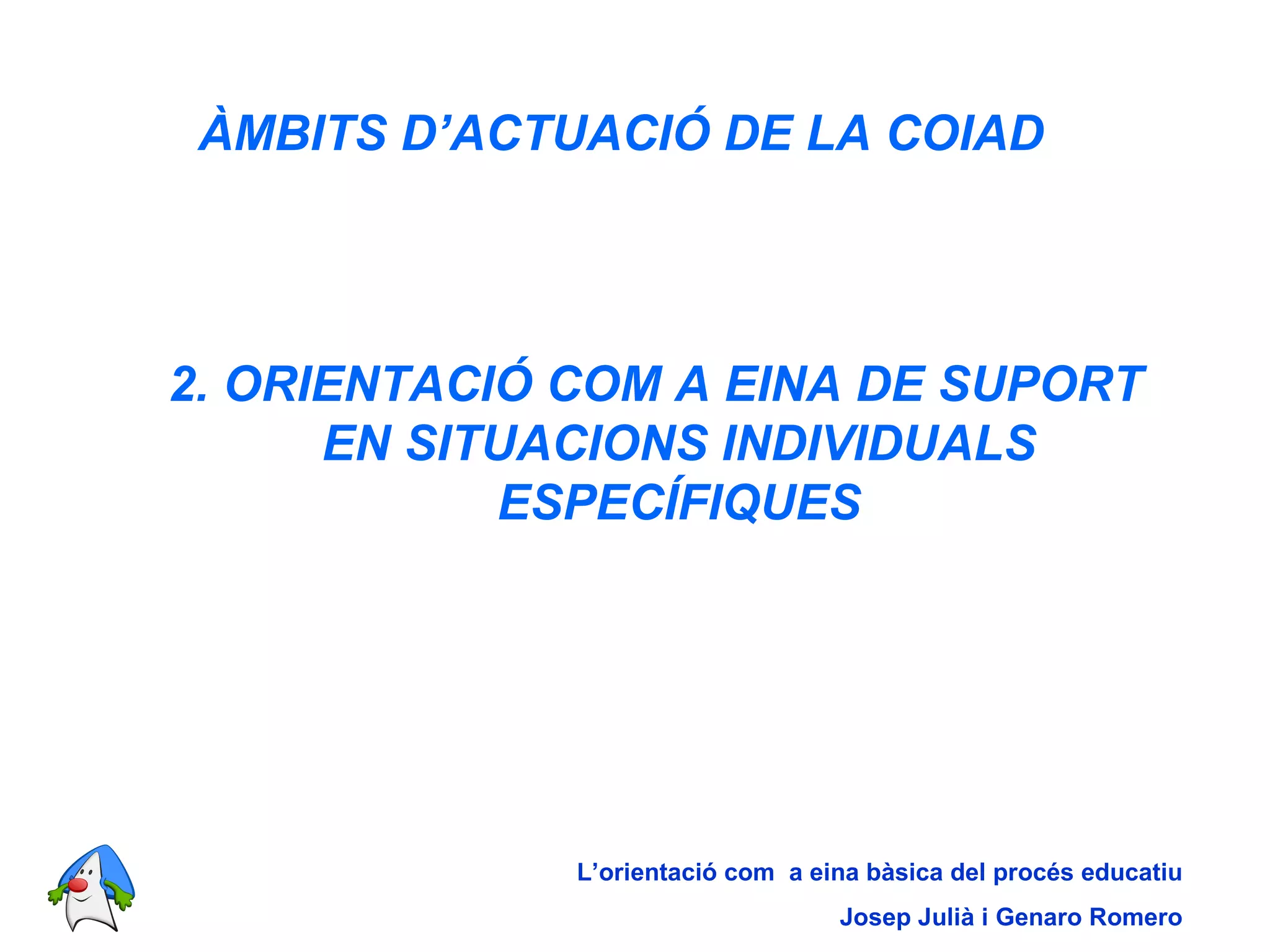 ÀMBITS D’ACTUACIÓ DE LA COIAD   2. ORIENTACIÓ COM A EINA DE SUPORT EN SITUACIONS INDIVIDUALS ESPECÍFIQUES L’orientació com  a eina bàsica del procés educatiu Josep Julià i Genaro Romero 
