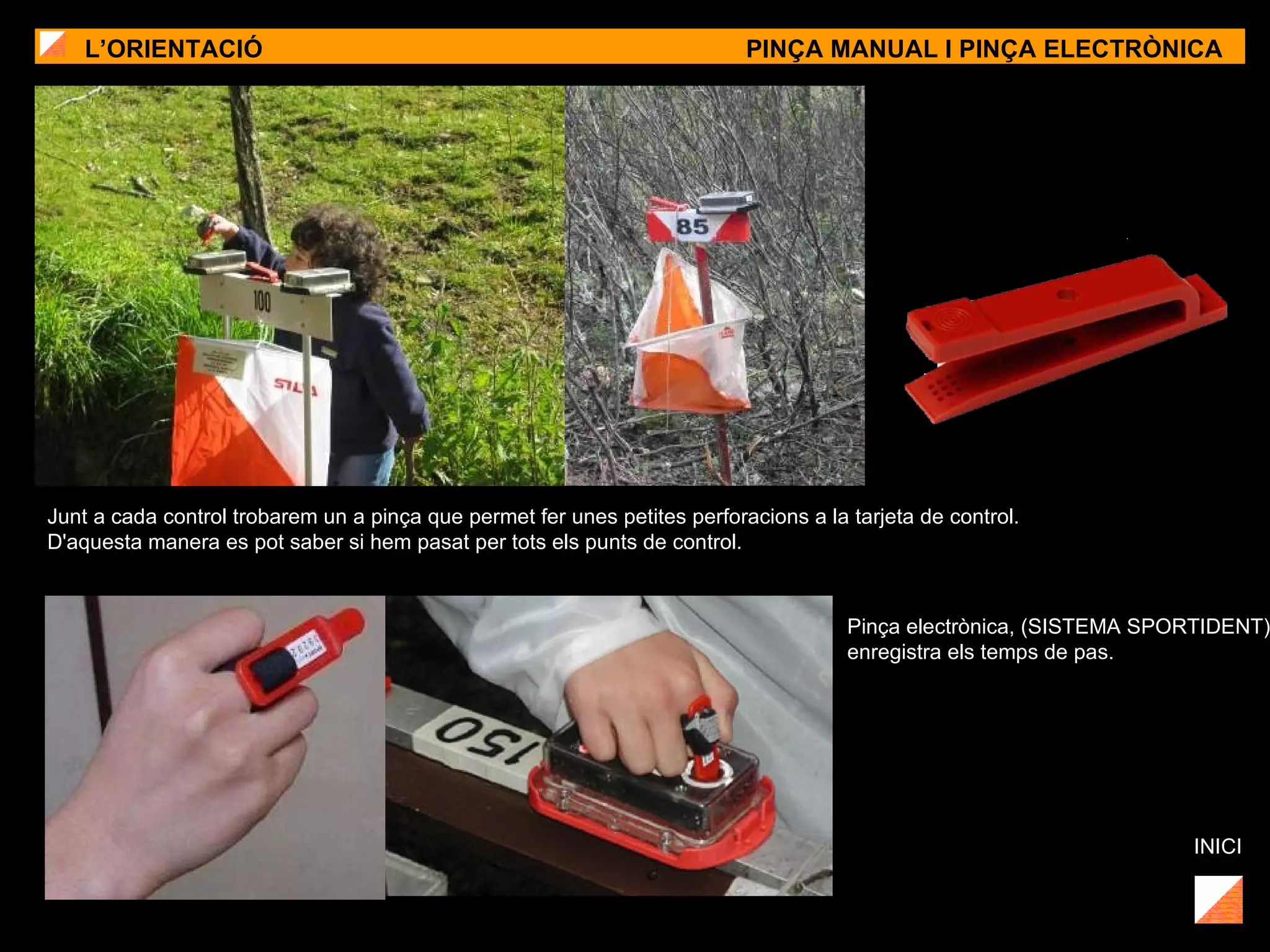 L’ORIENTACIÓ PINÇA MANUAL I PINÇA ELECTRÒNICA INICI Junt a cada control trobarem un a pinça que permet fer unes petites perforacions a la tarjeta de control.  D'aquesta manera es pot saber si hem pasat per tots els punts de control. Pinça electrònica, (SISTEMA SPORTIDENT) enregistra els temps de pas. 