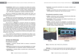 feam - FUNDAÇÃO ESTADUAL DO MEIO AMBIENTE
ORIENTAÇÕES BÁSICAS PARA OPERAÇÃO DE USINA DE TRIAGEM E COMPOSTAGEM DE LIXO 29
feam - FUNDAÇÃO ESTADUAL DO MEIO AMBIENTE
ORIENTAÇÕES BÁSICAS PARA OPERAÇÃO DE USINA DE TRIAGEM E COMPOSTAGEM DE LIXO28
• promover o escoamento sistemático do composto, evitando o acú-
mulo excessivo;
• impedir a permanência de animais domésticos no local, evitando a
contaminação do composto por meio de seus excretos.
Procedimentos semestrais ou anuais:
• coletar e encaminhar 1kg do composto maturado para análise labo-
ratorial, conforme definido anteriormente;
• encaminhar à FEAM os resultados das análises e laudo técnico, con-
forme definido no monitoramento;
• utilizar o composto maturado em paisagismo, na produção de mu-
das de plantas ornamentais e na recuperação e recomposição de áre-
as degradadas. Outras utilizações para o composto deverão ser jus-
tificadas mediante análises laboratoriais.
Adequado Inadequado
5.5. BAIAS DE RECICLÁVEIS
Definição: é o local para armazenamento dos recicláveis obtidos com
a triagem do lixo ou na coleta seletiva, até que lhes seja dada destinação fi-
nal adequada.
• anualmente: relatório com os resultados das análises dos parâme-
tros bacteriológicos (coliformes e estreptococos) e de metais pesados
(mercúrio, cobre, zinco, cromo, chumbo, níquel e cádmio), acompa-
nhado de laudo técnico, com a Anotação de Responsabilidade Téc-
nica - ART sobre a qualidade do composto maturado produzido.
Para que os resultados das análises sejam enviados sem atraso, nos
prazos determinados, é conveniente enviar as amostras do composto para o
laboratório antecipadamente.
Ressalta-se que, para esse procedimento, sejam observadas as dispo-
sições da Deliberação Normativa COPAM 89/2005, que trata sobre laborató-
rios que executam medições para procedimentos exigidos pelos órgãos am-
bientais do Estado de Minas Gerais.
Recomenda-se a utilização do composto maturado em paisagismo,
na produção de mudas de plantas ornamentais, bem como em recuperação
e recomposição de áreas degradadas. É importante lembrar que o lixo pode
conter metais pesados, tóxicos para as plantas e para quem delas se alimen-
tar. Os metais pesados, por fazerem parte da composição de muitos pigmen-
tos (corantes), são encontrados com freqüência em materiais coloridos pre-
sentes no lixo urbano, tais como revistas, etiquetas, borrachas, plásticos, te-
cidos, além das pilhas e dos equipamentos eletrônicos (brinquedos, eletro-
domésticos), entre outros.
Caso a Prefeitura tenha interesse em comercializar e/ou utilizar o com-
posto na agricultura, por cautela e segurança deverá ser apresentado projeto
agronômico específico, acompanhada da ART do responsável técnico.
ROTINA DE OPERAÇÃO
Procedimentos semanais:
• peneirar o composto maturado obtido na semana e armazená-lo
adequadamente;
• estocar esse composto em local com piso impermeabilizado e com cober-
tura, preferencialmente, com isolamento, evitando a entrada de animais;
• encaminhar os materiais retidos na peneira para o aterramento nas
valas de rejeitos;
 