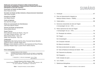 feam - FUNDAÇÃO ESTADUAL DO MEIO AMBIENTE feam - FUNDAÇÃO ESTADUAL DO MEIO AMBIENTE
Publicação da Fundação Estadual do Meio Ambiente/Projeto
Estruturador Revitalização e Desenvolvimento Sustentável da Bacia
Hidrográfica do Rio São Francisco
Governador do Estado de Minas Gerais
Aécio Neves da Cunha
Secretário de Estado de Meio Ambiente e Desenvolvimento Sustentável
José Carlos Carvalho
Presidente da FEAM
Ilmar Bastos Santos
Chefe de Gabinete
Vera Sant’Ana Schaper
Diretor de Licenciamento de Infra-Estrutura
José Flávio Mayrink Pereira
Gerente da Divisão de Saneamento
Denise Marília Bruschi
Equipe Técnica
Breno Machado Gomes de Oliveira - Eng civil
Lucy Mary Campos da Silva - Eng ª civil
Maria Donária Pereira - Engª civil
Valder Faria Gonçalves - Engº civil
Colaboração
Engenheiros civis: Darling Demillus Silva, Fernanda Narciso Barcellos,
Guilherme Silvino e Riordan Vargas Alvim
Biólogos: Cristina Medeiros Jerônimo, Jane Aparecida de Paula Pimenta,
Leonardo Fittipaldi Torga e Luciana Hiromi Yoshino Kamino
Fundação Estadual do Meio Ambiente - FEAM
Avenida Prudente de Morais, 1671 - Santa Lúcia - 30.380-000 - Belo Horizonte - MG
Tel.: (0xx31) 3298.6200 - feam@feam.br / www.feam.br
Ficha Catalográfica
1. Introdução ............................................................................................. 07
2. Plano de Gerenciamento Integrado de
Resíduos Sólidos Urbanos - PGIRSU.................................................... 08
3. Coleta seletiva ........................................................................................ 09
4. Estruturas componentes da Usina de Triagem
e Compostagem de Lixo - UTCL .......................................................... 15
5. Rotina operacional da Usina de Triagem
e Compostagem de Lixo - UTCL ........................................................... 16
5.1. Recepção dos resíduos................................................................... 16
5.2. Triagem............................................................................................ 18
5.3. Compostagem................................................................................. 22
5.4. Composto maturado ....................................................................... 26
5.5. Baias de recicláveis......................................................................... 29
5.6. Vala de aterramento de rejeitos ...................................................... 31
5.7. Vala de Resíduos de Serviços de Saúde - RSS ............................. 34
5.8. Tratamento de efluentes.................................................................. 37
5.9. Paisagismo ...................................................................................... 41
5.10. Unidades de apoio ........................................................................ 44
6. Lixo x Saúde........................................................................................... 46
7. Referências bibliográficas ...................................................................... 49
SUMÁRIO
Fundação Estadual do Meio Ambiente .
F981o Orientações técnicas para a operação de usina de triagem e compostagem
do lixo/ Fundação Estadual do Meio Ambiente. Belo Horizonte: FEAM, 2005
52p.; il.
1. Saneamento 2. Usina de compostagem - lixo II. Título
CDU: 628.473
 