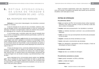 feam - FUNDAÇÃO ESTADUAL DO MEIO AMBIENTE
ORIENTAÇÕES BÁSICAS PARA OPERAÇÃO DE USINA DE TRIAGEM E COMPOSTAGEM DE LIXO 17
feam - FUNDAÇÃO ESTADUAL DO MEIO AMBIENTE
ORIENTAÇÕES BÁSICAS PARA OPERAÇÃO DE USINA DE TRIAGEM E COMPOSTAGEM DE LIXO16
Alguns municípios implementam nesta área “dispositivos” auxiliares
como, por exemplo, lona plástica nas laterais, para impedir que as sacolinhas
de plástico voem pela ação do vento.
ROTINA DE OPERAÇÃO
Procedimentos diários:
• fazer uso rigoroso de EPIs. Os funcionários devem utilizar respirador
individual, luvas, botas e aventais, e trocar os uniformes a cada dois
dias ou antes, se necessário;
• receber nesta área exclusivamente o lixo doméstico e comercial;
• retirar os materiais volumosos e promover o seu acondicionamento
adequado;
• cobrir com lona o lixo que eventualmente não tenha sido processado
no dia da coleta;
• impedir a entrada de animais domésticos no local;
• varrer a área após o encerramento das atividades;
• lavar com detergente e desinfetante a área de recepção, o fosso de
alimentação da mesa de triagem.
Procedimento mensal:
• limpar os ralos e as canaletas de drenagem.
Procedimentos semestrais ou anuais:
• repor, quando necessário, os EPIs e uniformes;
• pintar a unidade de triagem;
• desinsetizar o local.
5.1. RECEPÇÃO DOS RESÍDUOS
Definição: é o local onde é descarregado o lixo domiciliar e comercial
coletado no município.
A área de recepção do lixo deve ter piso concretado, cobertura, siste-
mas de drenagem pluvial e dos efluentes gerados no local (no momento da
descarga, da limpeza e da higienização). A altura da cobertura deve possibili-
tar a descarga do lixo, inclusive o de caminhão-basculante.
A via de acesso para o caminhão coletor até a área de recepção deve
ser, no mínimo, encascalhada, preferencialmente pavimentada, e permitir ma-
nobras do veículo coletor.
Os resíduos da capina e poda deverão ser encaminhados ao pátio de
compostagem para serem agregados ao processo de compostagem direta-
mente, preferencialmente, após trituração, conforme indicado no item 5.3. O
lixo de varrição deverá ser encaminhado à vala de aterramento de rejeitos e
os resíduos de serviços de saúde para correta disposição final conforme indi-
cado no item 5.7.
O fosso de descarga do lixo, construído preferencialmente em nível su-
perior ao da triagem, deve ser metálico ou de concreto, com paredes lisas e
inclinadas, que permitam o escoamento dos resíduos até a mesa de triagem.
Não havendo fosso, os resíduos devem ser encaminhados manualmente até
a mesa de triagem com uso de pás e enxadas, o que demanda tempo e mão-
de-obra.
Após a descarga do lixo, os funcionários devem realizar uma “pré-tria-
gem”, que é a retirada dos volumes considerados de médio ou grande porte
como móveis, papelões, sucatas, plásticos, vidros, etc. Nos municípios onde
há coleta seletiva, a pré-triagem é praticamente inexistente, uma vez que a se-
leção é feita pelo próprio gerador.
5 . R O T I N A O P E R A C I O N A L
D A U S I N A D E T R I A G E M E
COMPOSTAGEM DE LIXO - UTCL
 