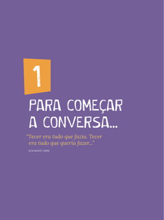 1. PARA COMEÇAR A CONVERSA...
PARA COMEÇAR
A CONVERSA...
1
“Tecer era tudo que fazia. Tecer
era tudo que queria fazer...”
(COLASANTI, 2004)
 