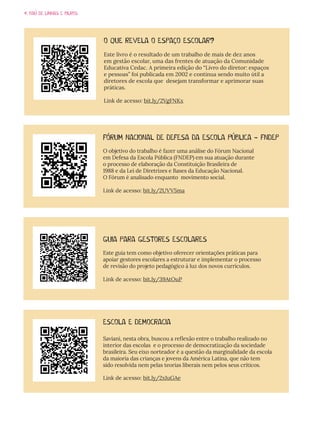 4. BAÚ DE LINHAS E BILROS
FÓRUM NACIONAL DE DEFESA DA ESCOLA PÚBLICA - FNDEP
O objetivo do trabalho é fazer uma análise do Fórum Nacional
em Defesa da Escola Pública (FNDEP) em sua atuação durante
o processo de elaboração da Constituição Brasileira de
1988 e da Lei de Diretrizes e Bases da Educação Nacional.
O Fórum é analisado enquanto movimento social.
Link de acesso: bit.ly/2UVV5ma
GUIA PARA GESTORES ESCOLARES
Este guia tem como objetivo oferecer orientações práticas para
apoiar gestores escolares a estruturar e implementar o processo
de revisão do projeto pedagógico à luz dos novos currículos.
Link de acesso: bit.ly/39AtOuP
ESCOLA E DEMOCRACIA
Saviani, nesta obra, buscou a reflexão entre o trabalho realizado no
interior das escolas e o processo de democratização da sociedade
brasileira. Seu eixo norteador é a questão da marginalidade da escola
da maioria das crianças e jovens da América Latina, que não tem
sido resolvida nem pelas teorias liberais nem pelos seus críticos.
Link de acesso: bit.ly/2xIuGAe
O QUE REVELA O ESPAÇO ESCOLAR?
Este livro é o resultado de um trabalho de mais de dez anos
em gestão escolar, uma das frentes de atuação da Comunidade
Educativa Cedac. A primeira edição do “Livro do diretor: espaços
e pessoas” foi publicada em 2002 e continua sendo muito útil a
diretores de escola que desejam transformar e aprimorar suas
práticas.
Link de acesso: bit.ly/2VgFNKx
 