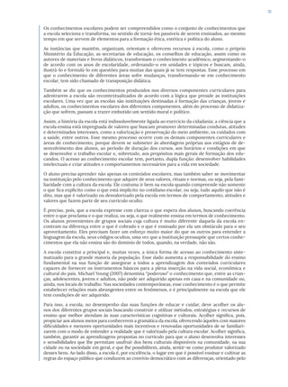 51
Os conhecimentos escolares podem ser compreendidos como o conjunto de conhecimentos que
a escola seleciona e transforma, no sentido de torná-los passíveis de serem ensinados, ao mesmo
tempo em que servem de elementos para a formação ética, estética e política do aluno.
As instâncias que mantêm, organizam, orientam e oferecem recursos à escola, como o próprio
Ministério da Educação, as secretarias de educação, os conselhos de educação, assim como os
autores de materiais e livros didáticos, transformam o conhecimento acadêmico, segmentando-o
de acordo com os anos de escolaridade, ordenando-o em unidades e tópicos e buscam, ainda,
ilustrá-lo e formulá-lo em questões para muitas das quais já se tem respostas. Esse processo em
que o conhecimento de diferentes áreas sofre mudanças, transformando-se em conhecimento
escolar, tem sido chamado de transposição didática.
Também se diz que os conhecimentos produzidos nos diversos componentes curriculares para
adentrarem a escola são recontextualizados de acordo com a lógica que preside as instituições
escolares. Uma vez que as escolas são instituições destinadas à formação das crianças, jovens e
adultos, os conhecimentos escolares dos diferentes componentes, além do processo de didatiza-
ção que sofrem, passam a trazer embutido um sentido moral e político.
Assim, a história da escola está indissoluvelmente ligada ao exercício da cidadania; a ciência que a
escola ensina está impregnada de valores que buscam promover determinadas condutas, atitudes
e determinados interesses, como a valorização e preservação do meio ambiente, os cuidados com
a saúde, entre outros. Esse mesmo processo ocorre com os demais componentes curriculares e
áreas de conhecimento, porque devem se submeter às abordagens próprias aos estágios de de-
senvolvimento dos alunos, ao período de duração dos cursos, aos horários e condições em que
se desenvolve o trabalho escolar e, sobretudo, aos propósitos mais gerais de formação dos edu-
candos. O acesso ao conhecimento escolar tem, portanto, dupla função: desenvolver habilidades
intelectuais e criar atitudes e comportamentos necessários para a vida em sociedade.
O aluno precisa aprender não apenas os conteúdos escolares, mas também saber se movimentar
na instituição pelo conhecimento que adquire de seus valores, rituais e normas, ou seja, pela fami-
liaridade com a cultura da escola. Ele costuma ir bem na escola quando compreende não somente
o que fica explícito como o que está implícito no cotidiano escolar, ou seja, tudo aquilo que não é
dito, mas que é valorizado ou desvalorizado pela escola em termos de comportamento, atitudes e
valores que fazem parte de seu currículo oculto.
É preciso, pois, que a escola expresse com clareza o que espera dos alunos, buscando coerência
entre o que proclama e o que realiza, ou seja, o que realmente ensina em termos de conhecimento.
Os alunos provenientes de grupos sociais cuja cultura é muito diferente daquela da escola en-
contram na diferença entre o que é cobrado e o que é ensinado por ela um obstáculo para o seu
aproveitamento. Eles precisam fazer um esforço muito maior do que os outros para entender a
linguagem da escola, seus códigos ocultos, uma vez que a instituição pressupõe que certos conhe-
cimentos que ela não ensina são do domínio de todos, quando, na verdade, não são.
A escola constitui a principal e, muitas vezes, a única forma de acesso ao conhecimento siste-
matizado para a grande maioria da população. Esse dado aumenta a responsabilidade do ensino
fundamental na sua função de assegurar a todos a aprendizagem dos conteúdos curriculares
capazes de fornecer os instrumentos básicos para a plena inserção na vida social, econômica e
cultural do país. Michael Young (2007) denomina “poderoso” o conhecimento que, entre as crian-
ças, adolescentes, jovens e adultos, não pode ser adquirido apenas em casa e na comunidade ou,
ainda, nos locais de trabalho. Nas sociedades contemporâneas, esse conhecimento é o que permite
estabelecer relações mais abrangentes entre os fenômenos, e é principalmente na escola que ele
tem condições de ser adquirido.
Para isso, a escola, no desempenho das suas funções de educar e cuidar, deve acolher os alu-
nos dos diferentes grupos sociais buscando construir e utilizar métodos, estratégias e recursos de
ensino que melhor atendam às suas características cognitivas e culturais. Acolher significa, pois,
propiciar aos alunos meios para conhecerem a gramática da escola, oferecendo àqueles com maiores
dificuldades e menores oportunidades mais incentivos e renovadas oportunidades de se familiari-
zarem com o modo de entender a realidade que é valorizado pela cultura escolar. Acolher significa,
também, garantir as aprendizagens propostas no currículo para que o aluno desenvolva interesses
e sensibilidades que lhe permitam usufruir dos bens culturais disponíveis na comunidade, na sua
cidade ou na sociedade em geral, e que lhe possibilitem, ainda, sentir-se como produtor valorizado
desses bens. Ao lado disso, a escola é, por excelência, o lugar em que é possível ensinar e cultivar as
regras do espaço público que conduzem ao convívio democrático com as diferenças, orientado pelo
 