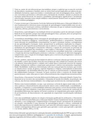 57
Trata-se, assim, de um referencial que visa mobilizar, propor e explicitar que os atos de currículo
de educadores, estudantes e famílias, entre os vários entes sociais implicados aos saberes de pos-
sibilidades formativas, sejam exercitados e constituídos por meio de pedagogias ativas, experiên-
cias curriculares pertinentes e relevantes para a formação do estudante, visando ao processo de
formação multirreferencial, de maneira a possibilitar aprendizagens significativas e socialmente
referenciadas, baseadas numa relação solidária e esteticamente sensível entre os sujeitos envolvi-
dos no cotidiano pedagógico.
É nesses termos que o Documento Curricular Referencial da Bahia para a Educação Infantil e En-
sino Fundamental se referencia numa concepção de aprendizagem compreendida como um ato e
um processo em construção contínua, individual e relacional, em que se realizam transformações
cognitivas, afetivas, psicomotoras e socioculturais.
Dessa forma, a aprendizagem e sua mediação devem ser pensadas a partir da valoração comparti-
lhada do ato de aprender, porque nem toda aprendizagem é boa e, portanto, deve ser perspectiva-
da como construção socialmente referenciada.
A ressonância metodológica dessa concepção de aprendizagem ativa e criativa envolve, portanto,
processos formativos dialógicos, construtivistas, problematizadores e propositivos, inspirados
numa educação de possibilidades emancipatórias, na qual o estudante assuma o protagonismo
da sua aprendizagem e formação. Assim, perspectivam-se professores implicados no comparti-
lhamento de suas experiências profissionais com os saberes e a vida, de maneira a interagir como
mediadores de aprendizagens criticamente reflexivas e capazes de acrescentar ao processo de
desenvolvimento integral dos estudantes, o qual implica a valorização e utilização dos conheci-
mentos para entender e explicar a realidade, o exercício da curiosidade intelectual, a valorização
e fruição das diversas manifestações artísticas e culturais e a utilização de diferentes linguagens,
compreensão, uso e criação de tecnologias digitais para o exercício do protagonismo e autoria na
vida pessoal e coletiva.
Envolve, também, valorização da diversidade de saberes e vivências culturais que tratam do mundo
do trabalho, a partir das escolhas, fruto dos seus projetos de vida; cuidado de si mesmo, dos outros
e do planeta; autoconhecimento e cuidado com a saúde física e emocional; exercício de empatia,
diálogo, resolução de conflitos e cooperação; ação pessoal e coletiva com autonomia, responsabi-
lidade, flexibilidade, resiliência e determinação, tudo isso numa perspectiva inclusiva, que envolve
as relações étnico-raciais, de gênero, regional, linguística e religiosa, contemplando as dimensões
da integralidade e da identidade/diferença que se referem ao pertencimento e empoderamento
das singularidades humanas e inovação, as quais envolvem tanto o contexto do mundo digital
quanto pessoal, o saber olhar para si e para o desenvolvimento das competências socioemocionais.
Dessa forma, o Documento Curricular Referencial da Bahia para a Educação Infantil e Ensino Fun-
damental vai ao encontro das necessidades e demandas do mundo do trabalho, da produção, das
culturas, das diversas existencialidades e da configuração sociotécnica da contemporaneidade.
Pleiteia como transversalidades, ou seja, o que atravessa e articula de algum modo todas as refle-
xões e práticas, o desenvolvimento educacional de valores como a solidariedade, a sensibilidade, a
equidade, a compaixão e a sustentabilidade ambiental como pautas a serem desenvolvidas visando
à formação para uma cidadania o mais plena possível, fortalecendo o processo de construção de
identidades/diferenças dos sujeitos, de forma a sentirem-se empoderados pela noção específica
de pertencimento, de discernimento e de capacidade de empreender transformações individuais
e sociais.
Com uma sensibilidade explícita em relação à formação qualificada de professores, o Documento
Curricular Referencial da Bahia para a Educação Infantil e Ensino Fundamental vincula, de maneira
afirmativa, a sua configuração e implementação à formação inicial e permanente de professores
em atuação, concebendo-a como processo de aprendizagens plurais e críticas, constituído de
dentro das experiências do trabalho docente e por meio dos relevantes espaços-tempos que a so-
ciedade contemporânea oferece para aprender; para aprender e sentir; para aprender a aprender
e se formar. (BAHIA, 2019, p. 31-35)
Outro tema relevante que precisa ter a atenção durante a (re)elaboração do PPP no que se refere
aos seus pressupostos didático-pedagógicos é a questão da avaliação. A seguir, apresentamos
algumas sugestões de leitura sobre o tema, a partir do que recomenda o DCRB.
 