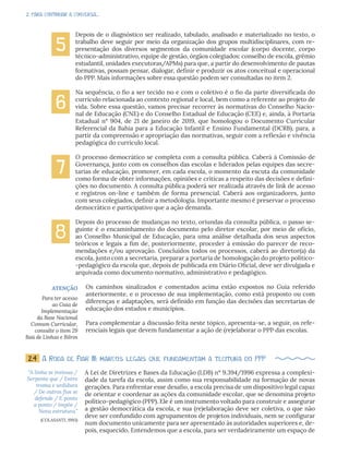 2. PARA CONTINUAR A CONVERSA...
Depois de o diagnóstico ser realizado, tabulado, analisado e materializado no texto, o
trabalho deve seguir por meio da organização dos grupos multidisciplinares, com re-
presentação dos diversos segmentos da comunidade escolar (corpo docente, corpo
técnico-administrativo, equipe de gestão, órgãos colegiados: conselho de escola, grêmio
estudantil, unidades executoras/APMs) para que, a partir do desenvolvimento de pautas
formativas, possam pensar, dialogar, definir e produzir os atos conceitual e operacional
do PPP. Mais informações sobre essa questão podem ser consultadas no item 2.
Na sequência, o fio a ser tecido no e com o coletivo é o fio da parte diversificada do
currículo relacionada ao contexto regional e local, bem como a referente ao projeto de
vida. Sobre essa questão, vamos precisar recorrer às normativas do Conselho Nacio-
nal de Educação (CNE) e do Conselho Estadual de Educação (CEE) e, ainda, à Portaria
Estadual n° 904, de 21 de janeiro de 2019, que homologou o Documento Curricular
Referencial da Bahia para a Educação Infantil e Ensino Fundamental (DCRB), para, a
partir da compreensão e apropriação das normativas, seguir com a reflexão e vivência
pedagógica do currículo local.
O processo democrático se completa com a consulta pública. Caberá à Comissão de
Governança, junto com os conselhos das escolas e liderados pelas equipes das secre-
tarias de educação, promover, em cada escola, o momento da escuta da comunidade
como forma de obter informações, opiniões e críticas a respeito das decisões e defini-
ções no documento. A consulta pública poderá ser realizada através de link de acesso
e registros on-line e também de forma presencial. Caberá aos organizadores, junto
com seus colegiados, definir a metodologia. Importante mesmo é preservar o processo
democrático e participativo que a ação demanda.
Depois do processo de mudanças no texto, oriundas da consulta pública, o passo se-
guinte é o encaminhamento do documento pelo diretor escolar, por meio de ofício,
ao Conselho Municipal de Educação, para uma análise detalhada dos seus aspectos
teóricos e legais a fim de, posteriormente, proceder à emissão do parecer de reco-
mendações e/ou aprovação. Concluídos todos os processos, caberá ao diretor(a) da
escola, junto com a secretaria, preparar a portaria de homologação do projeto político-
-pedagógico da escola que, depois de publicada em Diário Oficial, deve ser divulgada e
arquivada como documento normativo, administrativo e pedagógico.
Os caminhos sinalizados e comentados acima estão expostos no Guia referido
anteriormente, e o processo de sua implementação, como está proposto ou com
diferenças e adaptações, será definido em função das decisões das secretarias de
educação dos estados e municípios.
Para complementar a discussão feita neste tópico, apresenta-se, a seguir, os refe-
renciais legais que devem fundamentar a ação de (re)elaborar o PPP das escolas.
5
6
7
8
ATENÇÃO
Para ter acesso
ao Guia de
Implementação
da Base Nacional
Comum Curricular,
consulte o item 29
Baú de Linhas e Bilros
2.4 A Roda de Fiar III: marcos legais que fundamentam a tecitura do PPP
A Lei de Diretrizes e Bases da Educação (LDB) n° 9.394/1996 expressa a complexi-
dade da tarefa da escola, assim como sua responsabilidade na formação de novas
gerações. Para enfrentar esse desafio, a escola precisa de um dispositivo legal capaz
de orientar e coordenar as ações da comunidade escolar, que se denomina projeto
político-pedagógico (PPP). Ele é um instrumento voltado para construir e assegurar
a gestão democrática da escola, e sua (re)elaboração deve ser coletiva, o que não
deve ser confundido com agrupamentos de projetos individuais, nem se configurar
num documento unicamente para ser apresentado às autoridades superiores e, de-
pois, esquecido. Entendemos que a escola, para ser verdadeiramente um espaço de
“A linha se insinua /
Serpente que / Entre
trama e urdidura
/ De outros fios se
defende / E ponto
a ponto / Impõe /
Nova estrutura.”
(COLASANTI, 1993)
 