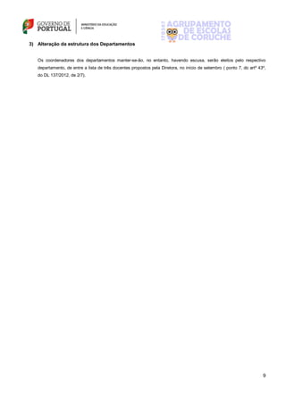 9
3) Alteração da estrutura dos Departamentos
Os coordenadores dos departamentos manter-se-ão, no entanto, havendo escusa, serão eleitos pelo respectivo
departamento, de entre a lista de três docentes propostos pela Diretora, no início de setembro ( ponto 7, do artº 43º,
do DL 137/2012, de 2/7).
 