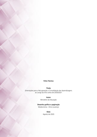 Ficha Técnica
Título
Orientações para a Recuperação e Consolidação das Aprendizagens
ao Longo do Ano Letivo de 2020/2021
Autor
Ministério da Educação
Desenho gráfico e paginação
Modocromia – Dinis Lourenço
Data
Agosto de 2020
 