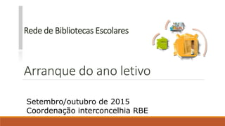 Rede de Bibliotecas Escolares
Arranque do ano letivo
Setembro/outubro de 2015
Coordenação interconcelhia RBE
 