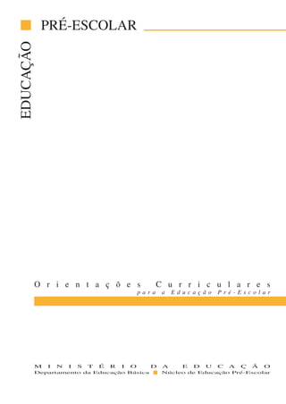 EDUCAÇÃO    PRÉ-ESCOLAR




           O r i e n t a ç õ e s                          C u r r i c u l a r e s
                                                   para    a   Educação      Pré-Escolar




           M   I   N   I   S   T   É   R   I   O     D     A     E   D   U   C   A   Ç   Ã   O
           Departamento da Educação Básica                 Núcleo de Educação Pré-Escolar
 