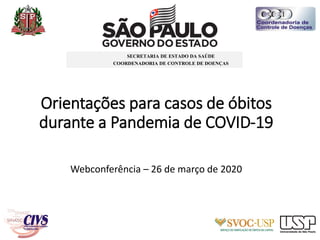 Orientações para casos de óbitos
durante a Pandemia de COVID-19
Webconferência – 26 de março de 2020
SECRETARIA DE ESTADO ...