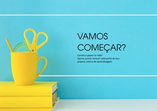 VAMOS
COMEÇAR?
Caneta e papel na mão!
Vamos juntos consuir cada parte do seu
próprio roteiro de aprendizagem.
 