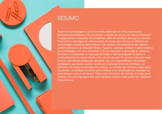 RESUMO
Roteiro de aprendizagem é um instrumento elaborado de forma intencional e
planejada pelo professor a fim de orientar o estudo dos alunos. Os roteiros favorecem
o engajamento e autonomia dos estudantes, além de contribuir para que os mesmos
desenvolvam estratégias de sistematização de estudo para alcançar os objetivos de
aprendizagem propostos pelo professor. Este produto educacional tem por objetivo
auxiliar professores da Educação Básica e Superior a planejar, elaborar e aplicar roteiros
de aprendizagem com seus estudantes a fim de maximizar a apreensão do conteúdo,
direcionar os estudantes na resolução de tarefas e fazê-los progredir na leitura e
aprofundamento do estudo dentro e fora da sala de aula. Os recursos indicados neste
produto educacional (vídeoaulas, template, site, etc.) disponibilizam orientações
pedagógicas que devem auxiliar o professor no planejamento das atividades, na
estimativa de tempo de aplicação dos roteiros, na correção das respostas dadas pelos
estudantes, no feedback fornecido pelo professor e na socialização dos resultados da
aprendizagem com os estudantes. Todos estes elementos são tratados ao longo deste
produto com uma linguagem fácil, com exemplos práticos e que podem ser adaptados
pelo professor.
 