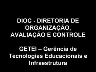 DIOC - DIRETORIA DE ORGANIZAÇÃO, AVALIAÇÃO E CONTROLE GETEI – Gerência de Tecnologias Educacionais e Infraestrutura 