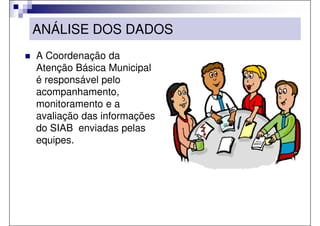 ANÁLISE DOS DADOS
A Coordenação da
Atenção Básica Municipal
é responsável pelo
acompanhamento,
monitoramento e a
avaliação das informações
do SIAB enviadas pelas
equipes.
 