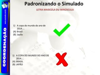 1) A copa do mundo do ano de
2014....
(A) Brasil
(B) Japão
1) A COPA DO MUNDO DO ANO DE
2014....
(A) BRASIL
(B) JAPÃO
Padronizando o Simulado
 