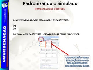 AS ALTERNATIVAS DEVEM ESTAR ENTRE OS PARÊNTESES:
(A)
(B)
OU SEJA: ABRE PARÊNTESES , LETRA (A,B,C...) E FECHA PARÊNTESES.
Padronizando o Simulado
 
