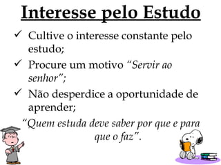 Interesse pelo Estudo Cultive o interesse constante pelo estudo; Procure um motivo  “Servir ao senhor”; Não desperdice a oportunidade de aprender; “ Quem estuda deve saber por que e para que o faz”. 