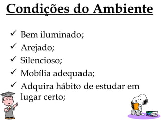 Condições do Ambiente Bem iluminado; Arejado; Silencioso; Mobília adequada; Adquira hábito de estudar em lugar certo; 