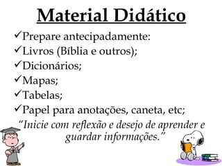 Material Didático Prepare antecipadamente: Livros (Bíblia e outros); Dicionários; Mapas; Tabelas; Papel para anotações, caneta, etc; “ Inicie com reflexão e desejo de aprender e guardar informações.” 