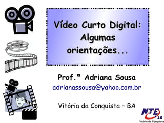 Vídeo Curto Digital:
      Algumas
   orientações...

 Prof.ª Adriana Sousa
adrianassousa@yahoo.com.br

 Vitória da Conquista – BA
 