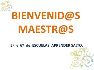 BIENVENID@S
MAESTR@S
5º y 6º de ESCUELAS APRENDER SALTO.
 