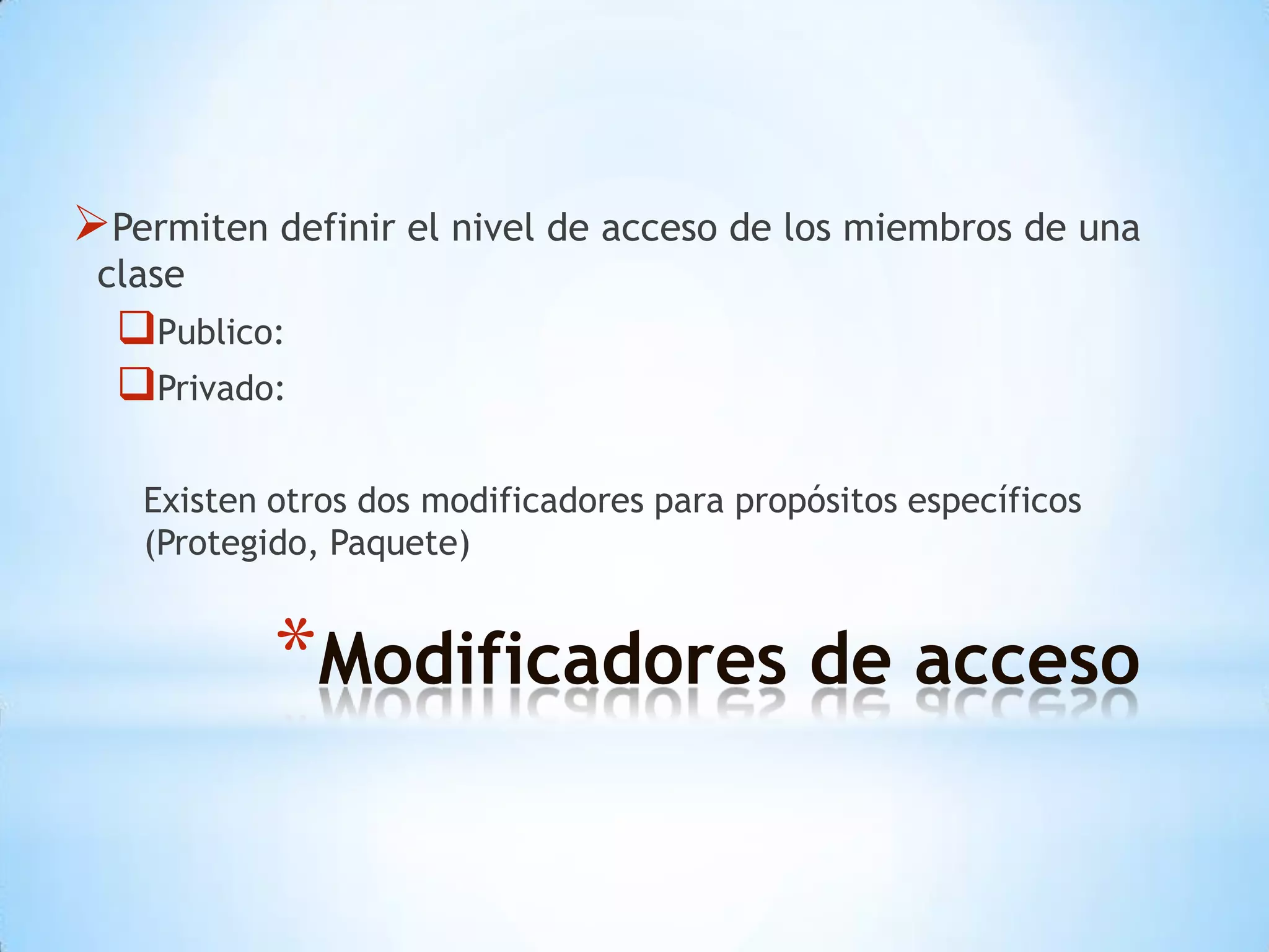 Permiten definir el nivel de acceso de los miembros de una
 clase
  Publico:
  Privado:

   Existen otros dos modificadores para propósitos específicos
   (Protegido, Paquete)


           *Modificadores de acceso
 