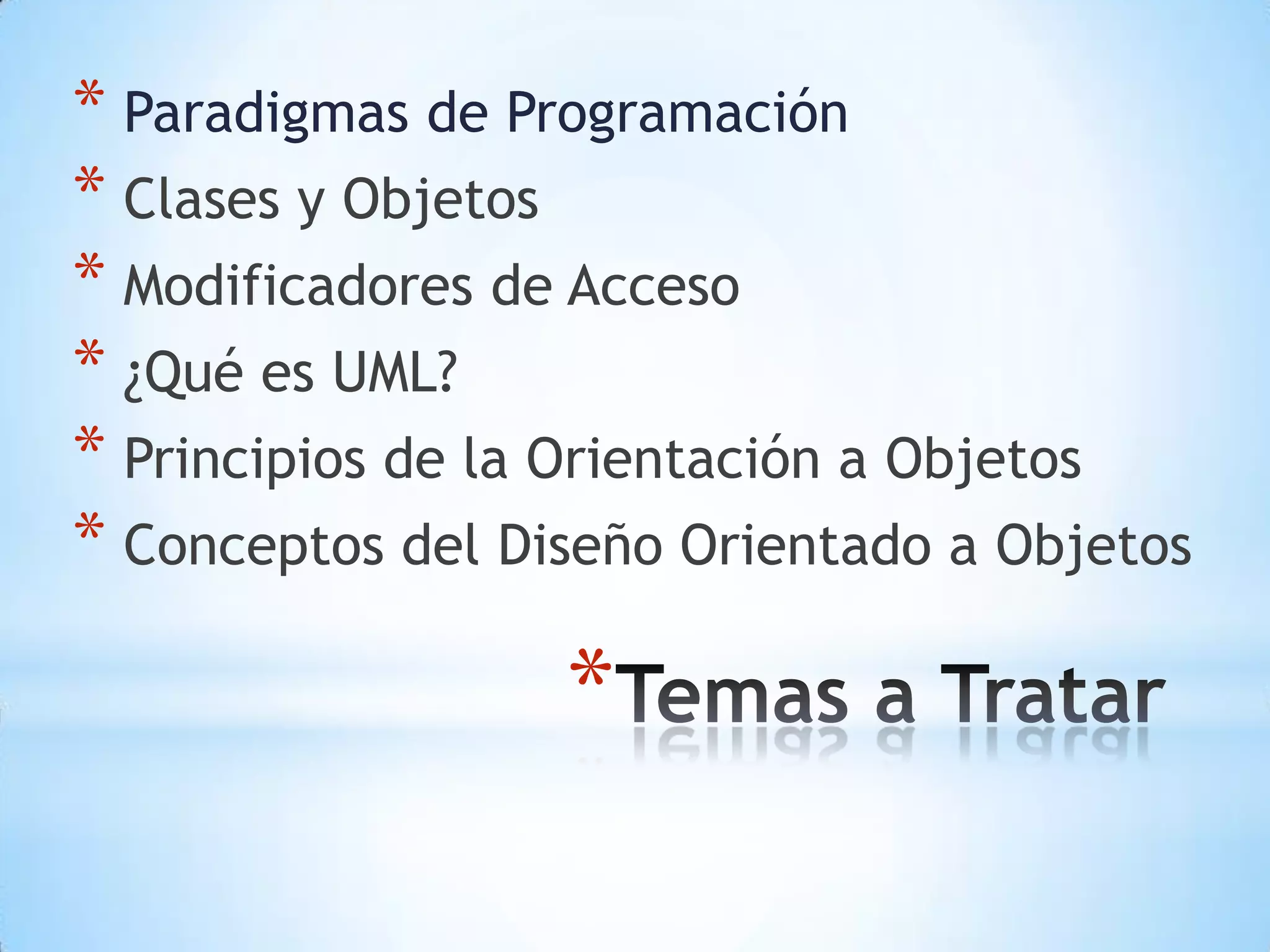 * Paradigmas de Programación
* Clases y Objetos
* Modificadores de Acceso
* ¿Qué es UML?
* Principios de la Orientación a Objetos
* Conceptos del Diseño Orientado a Objetos

                  *
 