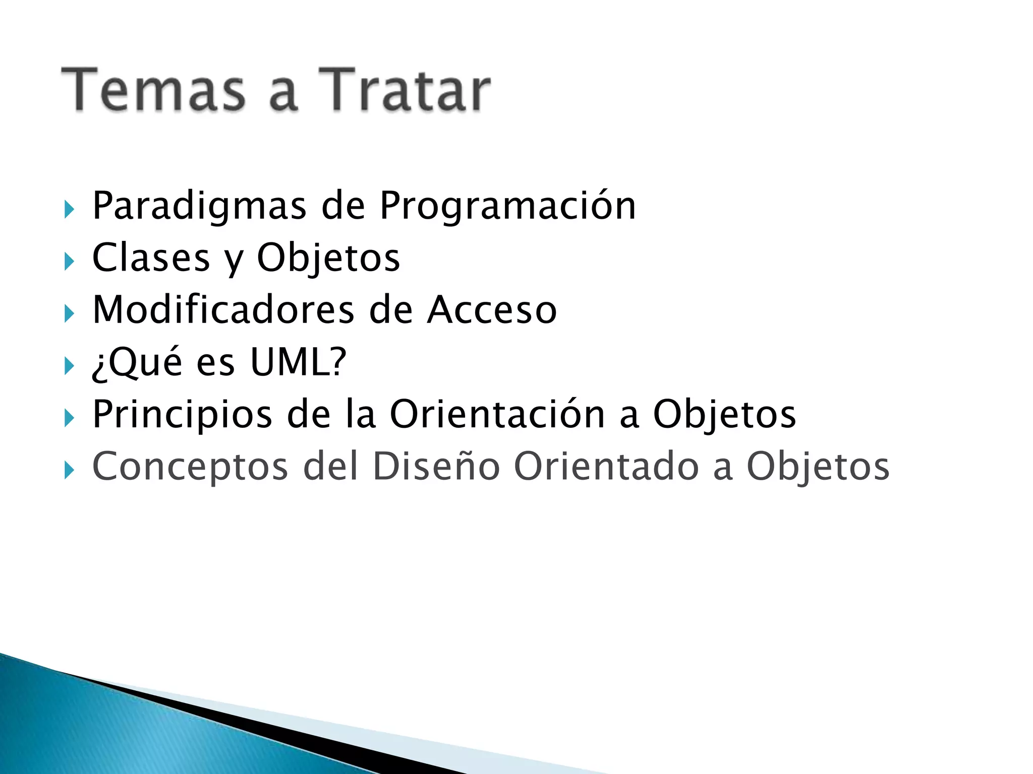    Paradigmas de Programación
   Clases y Objetos
   Modificadores de Acceso
   ¿Qué es UML?
   Principios de la Orientación a Objetos
   Conceptos del Diseño Orientado a Objetos
 