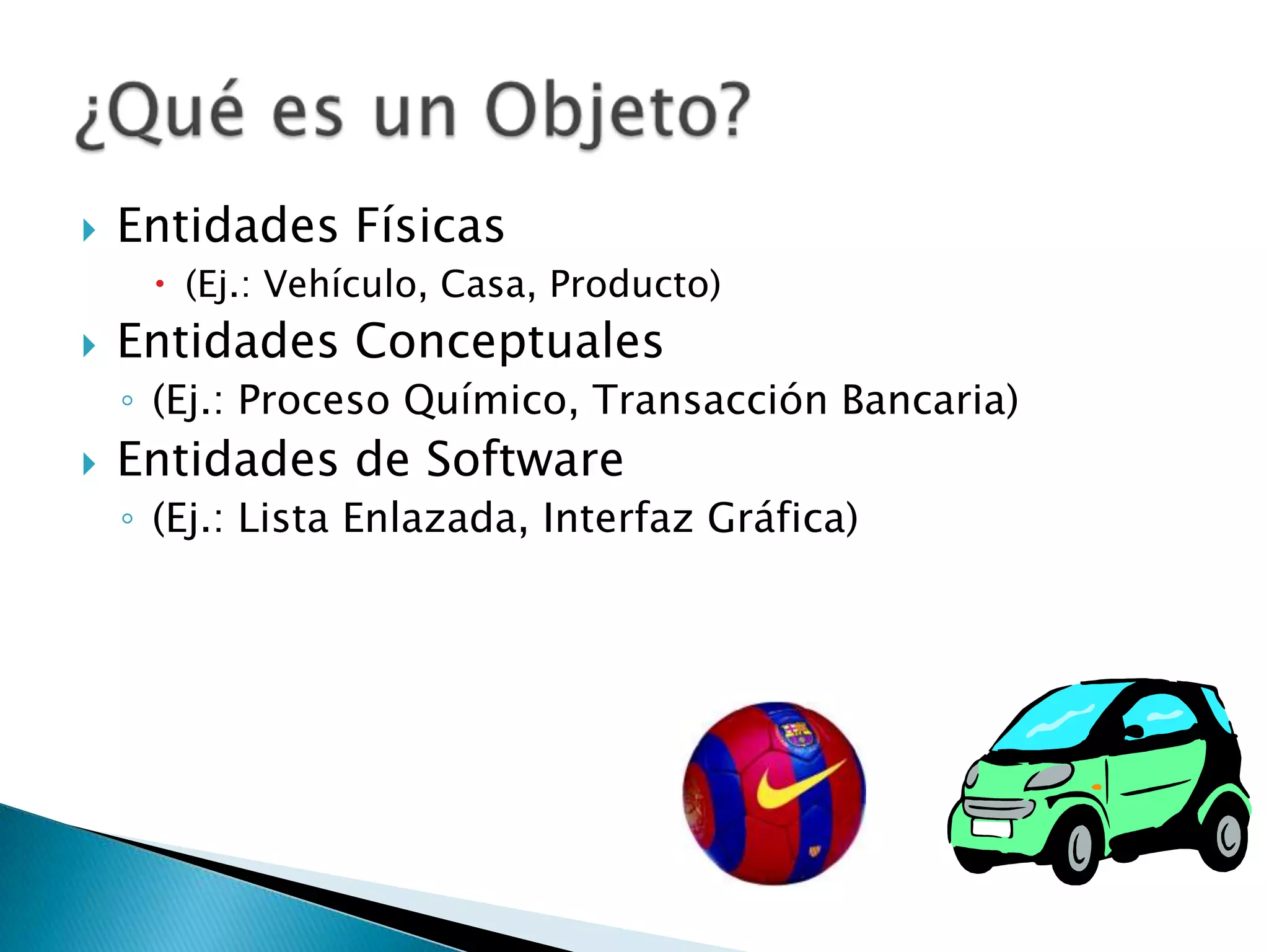    Entidades Físicas
      (Ej.: Vehículo, Casa, Producto)
   Entidades Conceptuales
    ◦ (Ej.: Proceso Químico, Transacción Bancaria)
   Entidades de Software
    ◦ (Ej.: Lista Enlazada, Interfaz Gráfica)
 