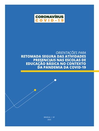 BRASÍLIA | DF
2020
ORIENTAÇÕES PARA
RETOMADA SEGURA DAS ATIVIDADES
PRESENCIAIS NAS ESCOLAS DE
EDUCAÇÃO BÁSICA NO CONTEXTO
DA PANDEMIA DA COVID-19
 
