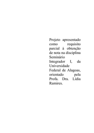 Projeto apresentado
como requisito
parcial à obtenção
de nota na disciplina
Seminário
Integrador I, da
Universidade
Federal de Alagoas,
orientado pela
Profa. Dra. Lídia
Ramires.
 
