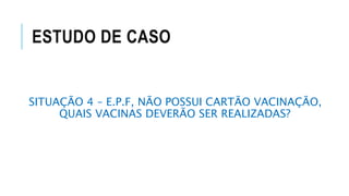 ESTUDO DE CASO
SITUAÇÃO 4 – E.P.F, NÃO POSSUI CARTÃO VACINAÇÃO,
QUAIS VACINAS DEVERÃO SER REALIZADAS?
 