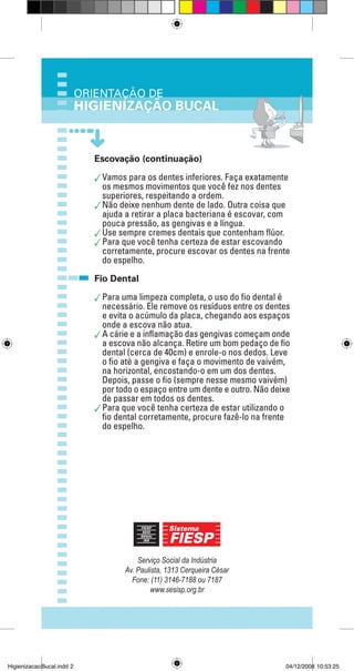Serviço Social da Indústria
Av. Paulista, 1313 Cerqueira César
Fone: (11) 3146-7188 ou 7187
www.sesisp.org.br
HigienizacaoBucal.indd 2 04/12/2008 10:53:25
 